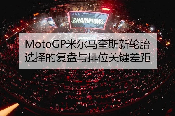 MotoGP米尔马奎斯新轮胎选择的复盘与排位关键差距