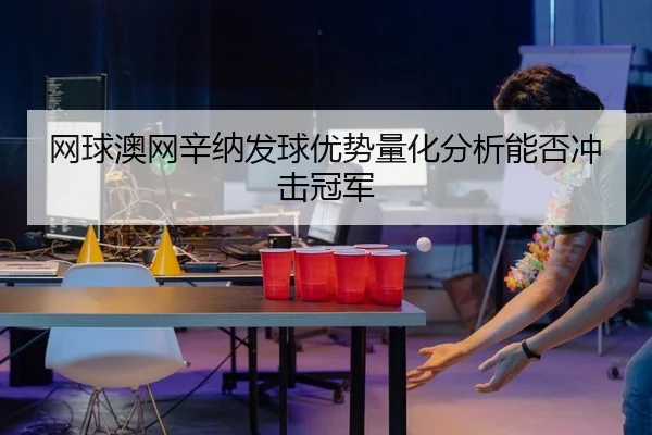 网球澳网辛纳发球优势量化分析能否冲击冠军